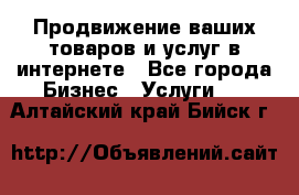Продвижение ваших товаров и услуг в интернете - Все города Бизнес » Услуги   . Алтайский край,Бийск г.